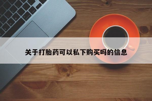 吉林市私人打胎药关于打胎药可以私下购买吗的信息