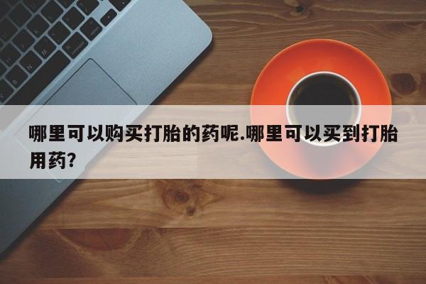吉林市私人打胎药哪里可以购买打胎的药呢.哪里可以买到打胎用药？