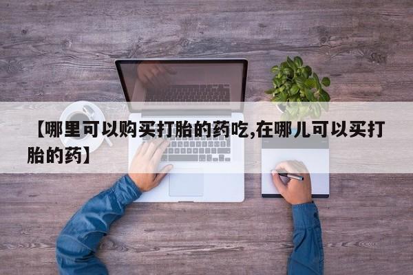 吉林市私人打胎药【哪里可以购买打胎的药吃,在哪儿可以买打胎的药】