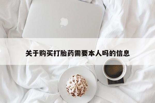 吉林市私人打胎药关于购买打胎药需要本人吗的信息