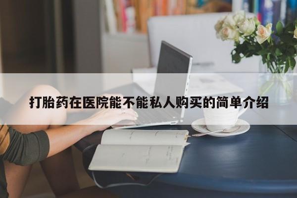 吉林市私人打胎药打胎药在医院能不能私人购买的简单介绍