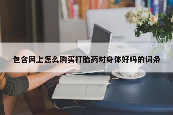 吉林市私人打胎药包含网上怎么购买打胎药对身体好吗的词条