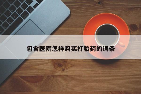 吉林市私人打胎药包含医院怎样购买打胎药的词条