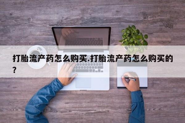 吉林市私人打胎药打胎流产药怎么购买.打胎流产药怎么购买的？